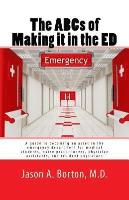 The ABCs of Making it in the ED: A guide to becoming an asset in the emergency department for medical students, nurse practitioners, physician assista 1