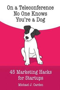 bokomslag On a Teleconference No One Knows You're a Dog.: 45 Marketing Hacks for Startups.