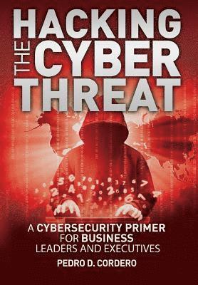 Hacking The Cyber Threat A Cybersecurity Primer for Business Leaders and Executives 1