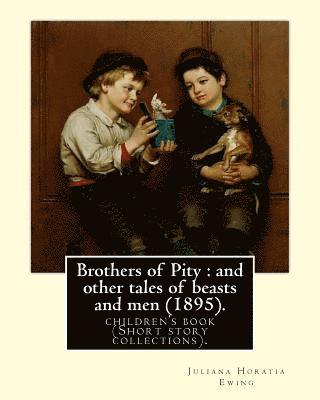 Brothers of Pity: and other tales of beasts and men (1895). By: Juliana Horatia Ewing, dedicated By: Horatia Katherine Frances Gatty (18 1