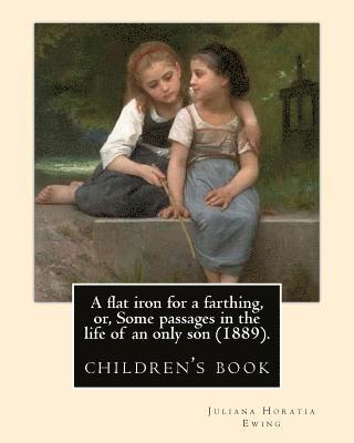 A flat iron for a farthing, or, Some passages in the life of an only son (1889). By: Juliana Horatia Ewing, Illustrated By: Mrs. Allingham: (children'