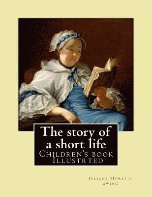 The story of a short life. (Children's book ) Illustrted: By: Juliana Horatia Ewing (née Gatty) (3 August 1841 - 13 May 1885) was an English writer of 1