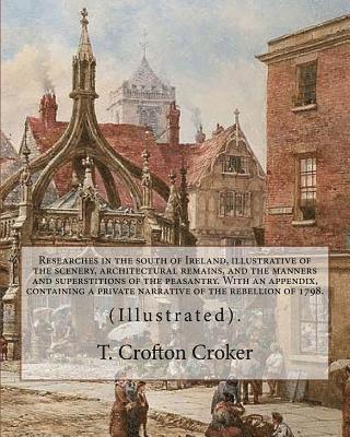 Researches in the south of Ireland, illustrative of the scenery, architectural remains, and the manners and superstitions of the peasantry. With an ap 1