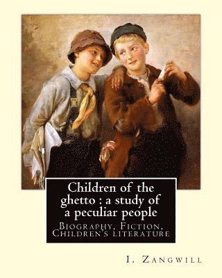 Children of the ghetto: a study of a peculiar people. By: I. Zangwill: Israel Zangwill (21 January 1864 - 1 August 1926) was a British author 1