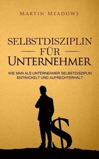 bokomslag Selbstdisziplin für Unternehmer: Wie man als Unternehmer Selbstdisziplin entwickelt und aufrechterhält