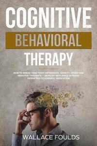 bokomslag Cognitive Behavioral Therapy: How to Break Free from Depression, Anxiety, Anger and Negative Thoughts - Develop Resilience without Resorting to Harm