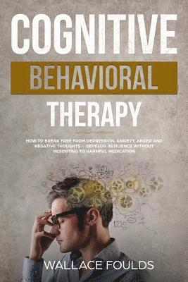 Cognitive Behavioral Therapy: How to Break Free from Depression, Anxiety, Anger and Negative Thoughts - Develop Resilience without Resorting to Harm 1