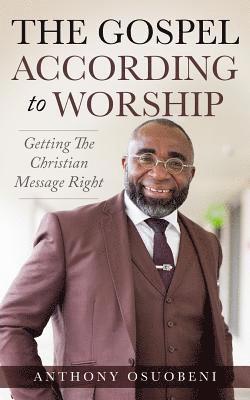 The Gospel According To Worship: Getting The Christian Message Right 1