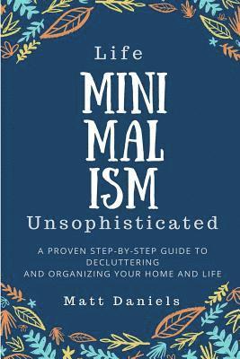 bokomslag Minimalism: Life Unsophisticated: A Proven Step-By-Step Guide to Decluttering and Organizing your Home and Life