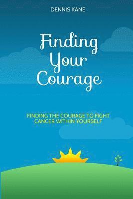 Finding Your Courage: finding the courage to fight your cancer 1