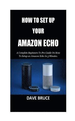 bokomslag How To Setup Your Amazon Echo: A Complete Beginners To Pro Guide On How To Setup an Amazon Echo In 5 Minutes.