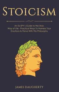 bokomslag Stoicism: An Ex-Spy's Guide to the Stoic Way of Life - Practical Ways to Harness Your Emotions & Thrive with This Philosophy