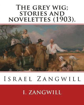 The grey wig; stories and novelettes (1903). By: I. Zangwill: Israel Zangwill (21 January 1864 - 1 August 1926) was a British author at the forefront 1