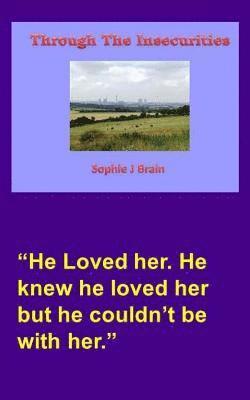 Sophie J. Brain - Through The Insecurities: He Loved her. He knew he loved her but he couldn't be with her., Häftad
