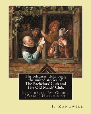 The celibates' club; being the united stories of The Bachelors' Club and The Old Maids' Club.: By: I. Zangwill, Illustrated By: George (Wylie) Hutchin