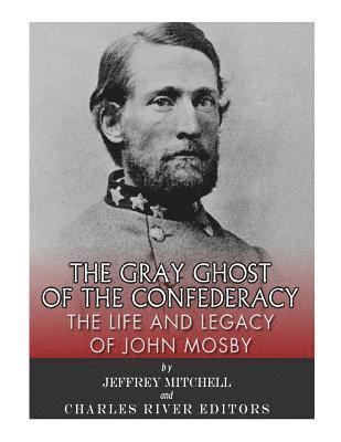 The Gray Ghost of the Confederacy: The Life and Legacy of John Mosby 1