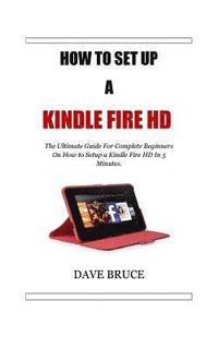 bokomslag How To Setup a Kindle Fire HD: The Ultimate Guide For Complete Beginners On How to Setup a Kindle Fire HD In 5 Minutes.