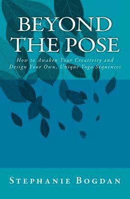 Beyond the Pose: How to Awaken Your Creativity and Design Your Own, Unique Yoga Sequences 1