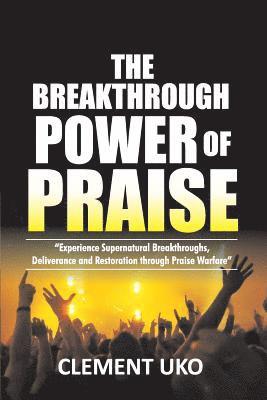 The Breakthrough Power of Praise: Experience Supernatural Breakthroughs, Deliverance & Restoration Through Praise warfare 1
