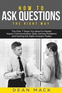 bokomslag How to Ask Questions: The Right Way - The Only 7 Steps You Need to Master Inquiry Communication Skills, Solving Problems and Getting the Rig