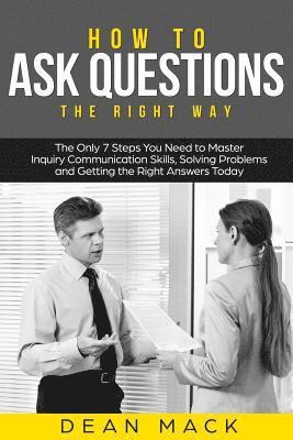 bokomslag How to Ask Questions: The Right Way - The Only 7 Steps You Need to Master Inquiry Communication Skills, Solving Problems and Getting the Rig