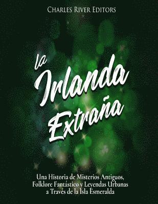 bokomslag La Irlanda Extraña: Una Historia de Misterios Antiguos, Folklore Fantástico y Leyendas Urbanas a Través de la Isla Esmeralda