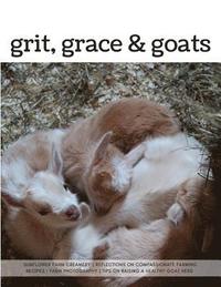 bokomslag Grit, Grace & Goats: Sunflower Farm Creamery's Reflections on Compassionate Farming, Recipes, Farm Photography, Tips on Raising a Healthy H