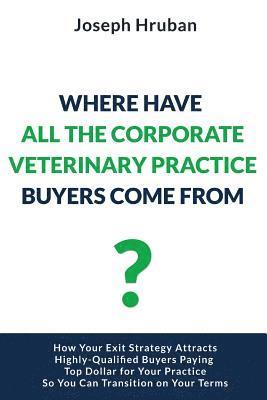 Where Have All the Corporate Veterinary Practice Buyers Come From?: How Your Exit Strategy Attracts Highly-Qualified Buyers Paying Top Dollar for Your 1