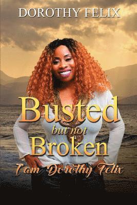 Busted But Not Broken.: I am Dorothy Felix 1