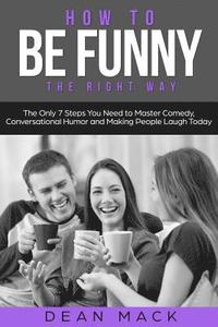 bokomslag How to Be Funny: The Right Way - The Only 7 Steps You Need to Master Comedy, Conversational Humor and Making People Laugh Today