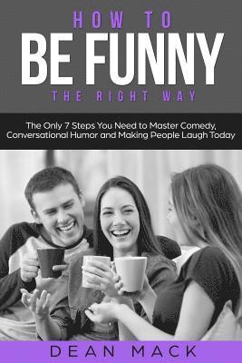 Dean Mack - How to Be Funny: The Right Way - The Only 7 Steps You Need to Master Comedy, Conversational Humor and Making People Laugh Today, Häftad