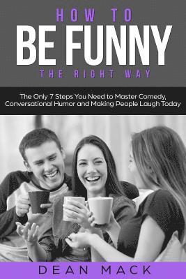 How to Be Funny: The Right Way - The Only 7 Steps You Need to Master Comedy, Conversational Humor and Making People Laugh Today 1