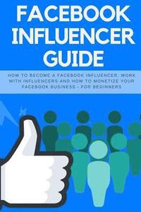 bokomslag Facebook Influencer Guide: How to Become a Facebook Influencer, Work with Influencers and How to Monetize Your Facebook Business - For Beginners