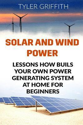 Solar and Wind Power: Lessons How Buils Your Own Power Generating System At Home for Beginners 1