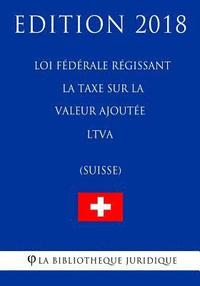 bokomslag Loi fédérale régissant la taxe sur la valeur ajoutée LTVA (Suisse) - Edition 2018