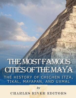 The Most Famous Cities of the Maya: The History of Chichén Itzá, Tikal, Mayapán, and Uxmal 1