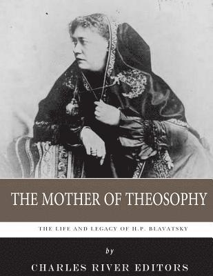 The Mother of Theosophy: The Life and Legacy of H.P. Blavatsky 1