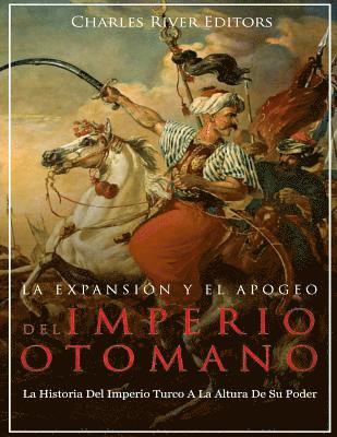 La Expansión Y El Apogeo Del Imperio Otomano: La Historia Del Imperio Turco A La Altura De Su Poder 1