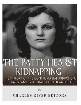 The Patty Hearst Kidnapping: The History of the Controversial Abduction, Crimes, and Trial that Shocked America 1