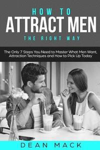 bokomslag How to Attract Men: The Right Way - The Only 7 Steps You Need to Master What Men Want, Attraction Techniques and How to Pick Up Today