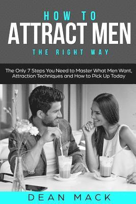 How to Attract Men: The Right Way - The Only 7 Steps You Need to Master What Men Want, Attraction Techniques and How to Pick Up Today 1