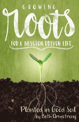 Growing Roots for a Mission Driven Life: Planted in Good Soil 1