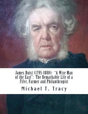 James Buist (1795-1880): 'A Wise Man of the East' The Remarkable Life of a Fifer, Farmer and Philanthropist: By His Fourth Great Nephew 1