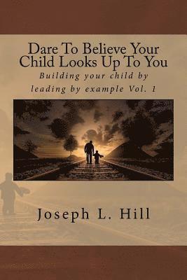 bokomslag Dare to Believe Your Child Looks Up to You: Building Your Child by Leading by Example Vol. 1