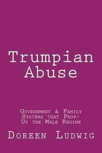 bokomslag Trumpian Abuse: Government & Family Systems that Prop-Up the Male Regime