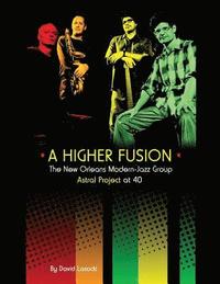bokomslag A Higher Fusion: The New Orleans Modern-Jazz Group Astral Project at 40