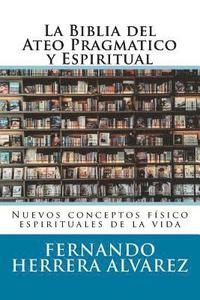 bokomslag La Biblia del Ateo Pragmatico y Espiritual: Nuevos conceptos físico espirituales de la vida