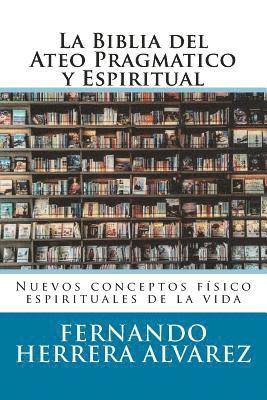 Fernando Herrera Alvarez - La Biblia del Ateo Pragmatico y Espiritual: Nuevos conceptos físico espirituales de la vida, Häftad
