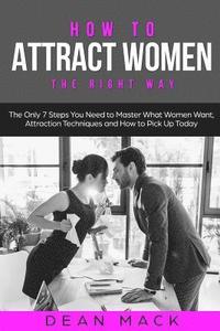 bokomslag How to Attract Women: The Right Way - The Only 7 Steps You Need to Master What Women Want, Attraction Techniques and How to Pick Up Today