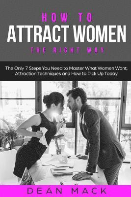How to Attract Women: The Right Way - The Only 7 Steps You Need to Master What Women Want, Attraction Techniques and How to Pick Up Today 1